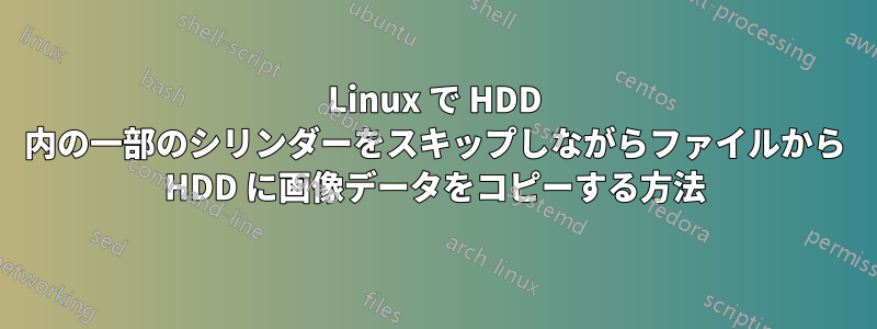 Linux で HDD 内の一部のシリンダーをスキップしながらファイルから HDD に画像データをコピーする方法