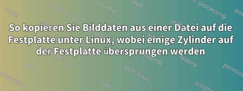 So kopieren Sie Bilddaten aus einer Datei auf die Festplatte unter Linux, wobei einige Zylinder auf der Festplatte übersprungen werden