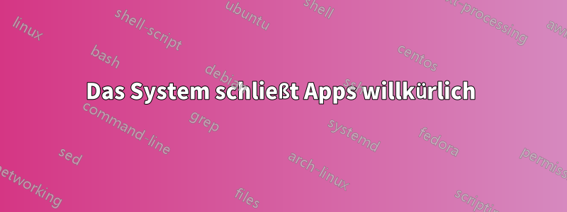 Das System schließt Apps willkürlich