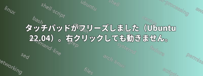 タッチパッドがフリーズしました（Ubuntu 22.04）。右クリックしても動きません。