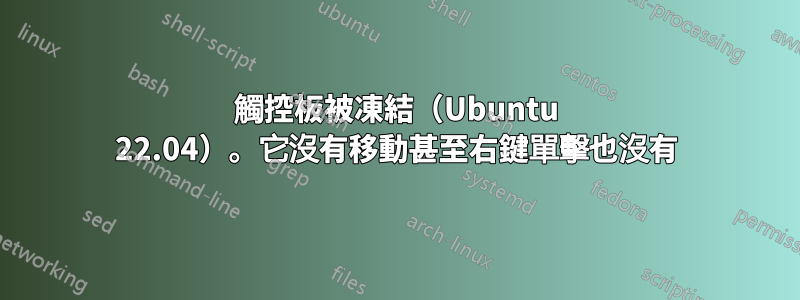 觸控板被凍結（Ubuntu 22.04）。它沒有移動甚至右鍵單擊也沒有