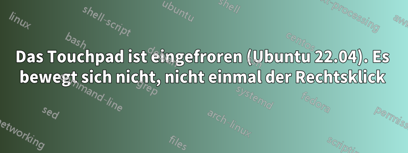 Das Touchpad ist eingefroren (Ubuntu 22.04). Es bewegt sich nicht, nicht einmal der Rechtsklick