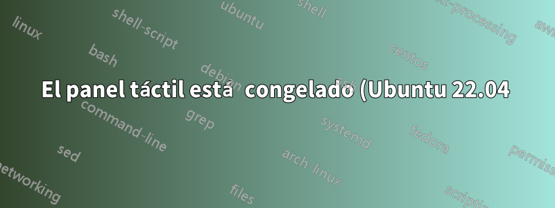 El panel táctil está congelado (Ubuntu 22.04). no se mueve ni siquiera al hacer clic derecho