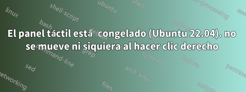 El panel táctil está congelado (Ubuntu 22.04). no se mueve ni siquiera al hacer clic derecho