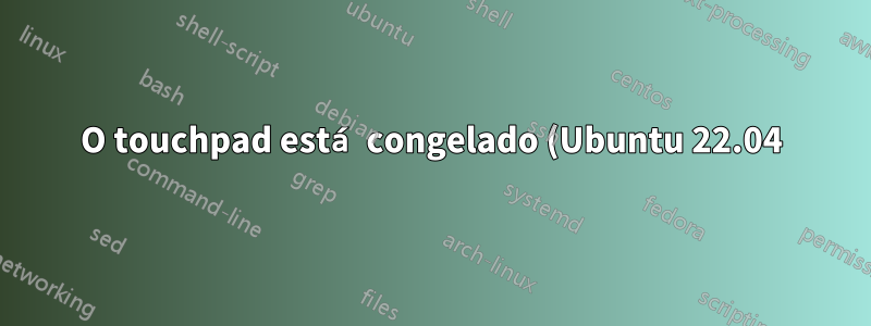 O touchpad está congelado (Ubuntu 22.04). não está se movendo nem mesmo o clique com o botão direito