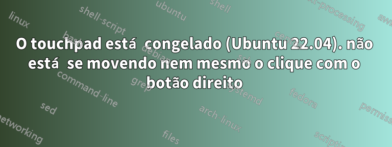 O touchpad está congelado (Ubuntu 22.04). não está se movendo nem mesmo o clique com o botão direito