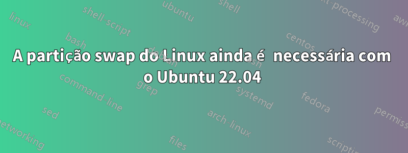 A partição swap do Linux ainda é necessária com o Ubuntu 22.04