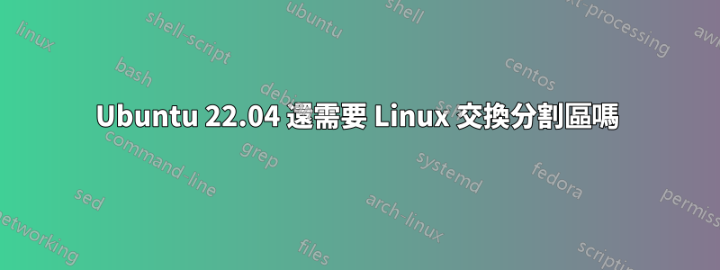 Ubuntu 22.04 還需要 Linux 交換分割區嗎