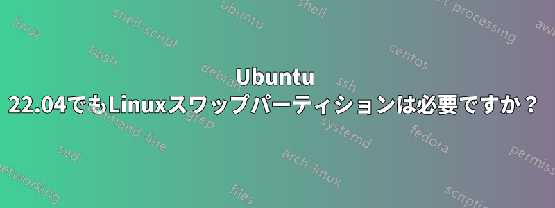 Ubuntu 22.04でもLinuxスワップパーティションは必要ですか？