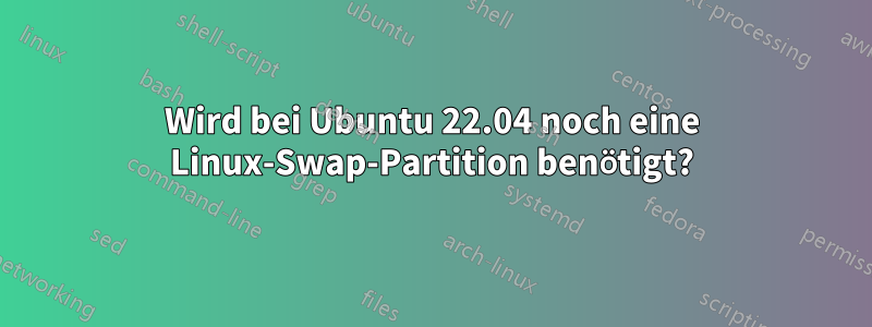 Wird bei Ubuntu 22.04 noch eine Linux-Swap-Partition benötigt?