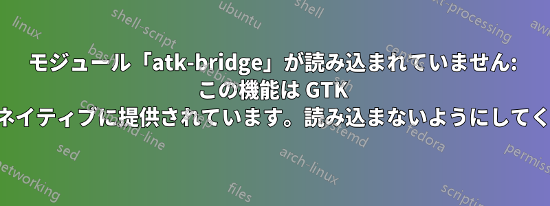 モジュール「atk-bridge」が読み込まれていません: この機能は GTK によってネイティブに提供されています。読み込まないようにしてください。