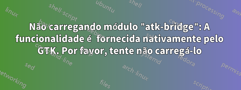 Não carregando módulo "atk-bridge": A funcionalidade é fornecida nativamente pelo GTK. Por favor, tente não carregá-lo