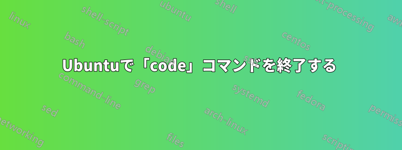 Ubuntuで「code」コマンドを終了する