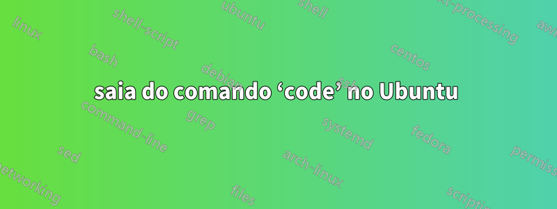 saia do comando ‘code’ no Ubuntu