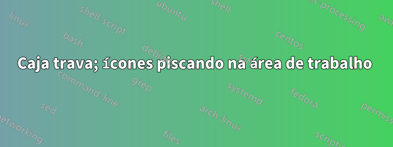 Caja trava; ícones piscando na área de trabalho