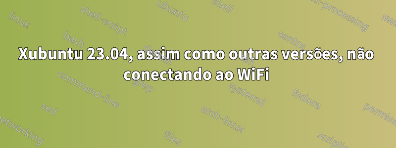 Xubuntu 23.04, assim como outras versões, não conectando ao WiFi