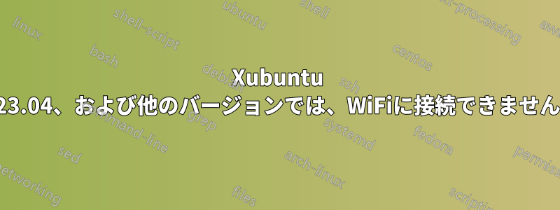 Xubuntu 23.04、および他のバージョンでは、WiFiに接続できません