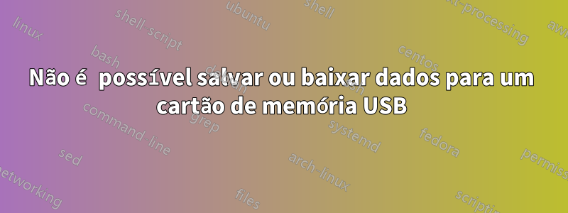 Não é possível salvar ou baixar dados para um cartão de memória USB