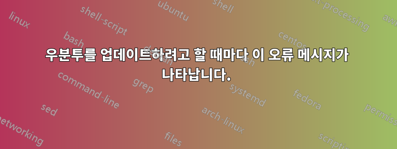 우분투를 업데이트하려고 할 때마다 이 오류 메시지가 나타납니다.