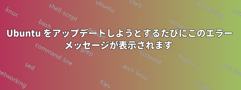 Ubuntu をアップデートしようとするたびにこのエラー メッセージが表示されます 