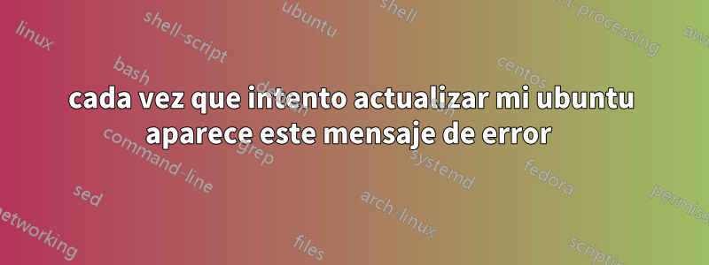 cada vez que intento actualizar mi ubuntu aparece este mensaje de error 