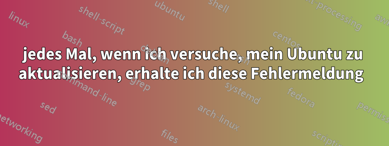 jedes Mal, wenn ich versuche, mein Ubuntu zu aktualisieren, erhalte ich diese Fehlermeldung 