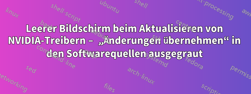 Leerer Bildschirm beim Aktualisieren von NVIDIA-Treibern – „Änderungen übernehmen“ in den Softwarequellen ausgegraut