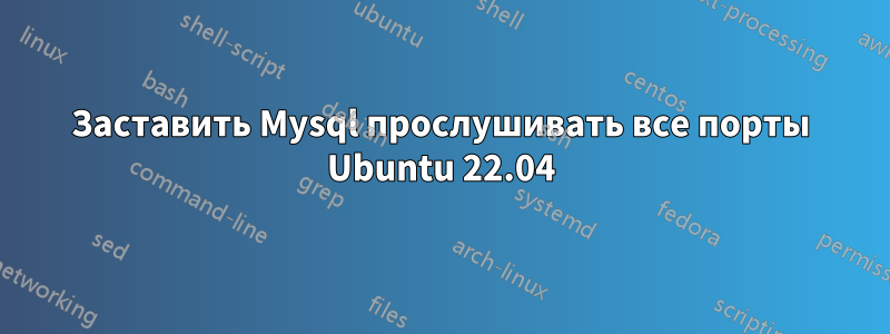 Заставить Mysql прослушивать все порты Ubuntu 22.04