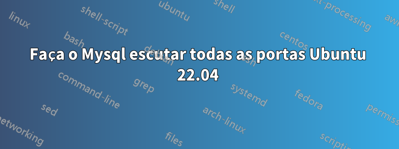 Faça o Mysql escutar todas as portas Ubuntu 22.04