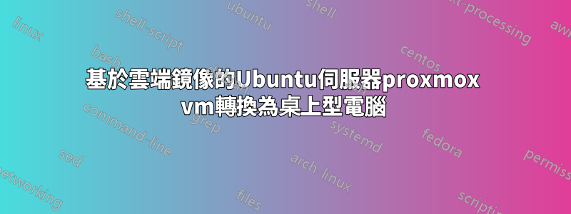 基於雲端鏡像的Ubuntu伺服器proxmox vm轉換為桌上型電腦