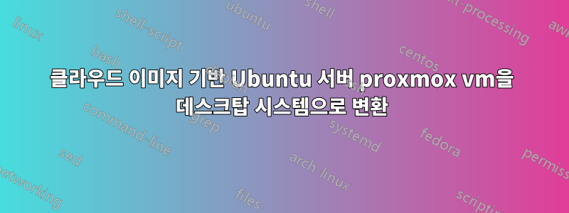 클라우드 이미지 기반 Ubuntu 서버 proxmox vm을 데스크탑 시스템으로 변환