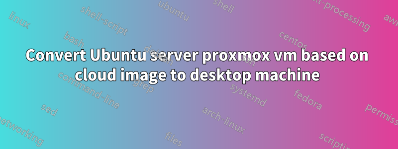 Convert Ubuntu server proxmox vm based on cloud image to desktop machine