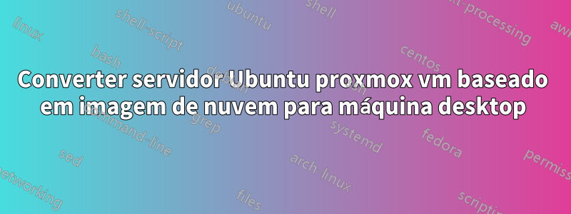 Converter servidor Ubuntu proxmox vm baseado em imagem de nuvem para máquina desktop