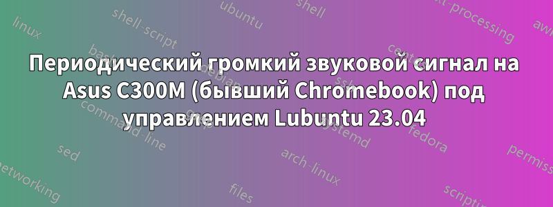 Периодический громкий звуковой сигнал на Asus C300M (бывший Chromebook) под управлением Lubuntu 23.04