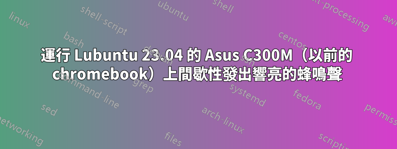 運行 Lubuntu 23.04 的 Asus C300M（以前的 chromebook）上間歇性發出響亮的蜂鳴聲