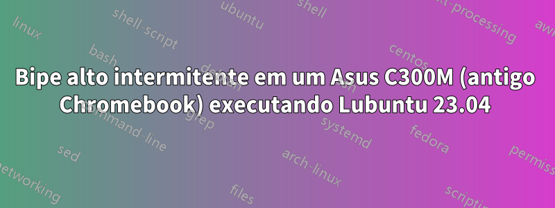 Bipe alto intermitente em um Asus C300M (antigo Chromebook) executando Lubuntu 23.04