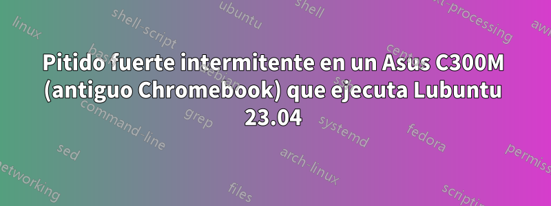 Pitido fuerte intermitente en un Asus C300M (antiguo Chromebook) que ejecuta Lubuntu 23.04