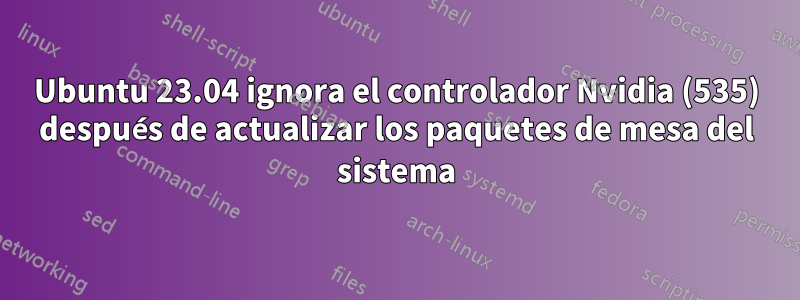 Ubuntu 23.04 ignora el controlador Nvidia (535) después de actualizar los paquetes de mesa del sistema