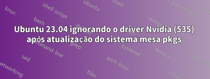 Ubuntu 23.04 ignorando o driver Nvidia (535) após atualização do sistema mesa pkgs