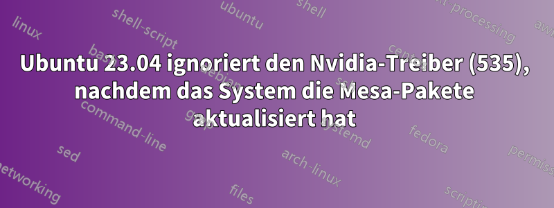 Ubuntu 23.04 ignoriert den Nvidia-Treiber (535), nachdem das System die Mesa-Pakete aktualisiert hat