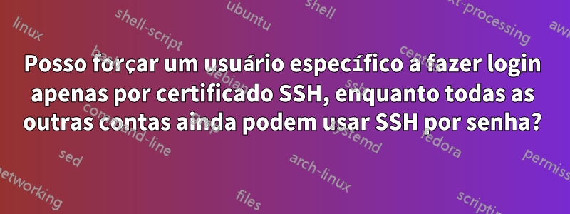 Posso forçar um usuário específico a fazer login apenas por certificado SSH, enquanto todas as outras contas ainda podem usar SSH por senha?