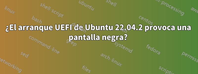 ¿El arranque UEFI de Ubuntu 22.04.2 provoca una pantalla negra?