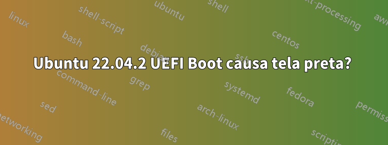 Ubuntu 22.04.2 UEFI Boot causa tela preta?