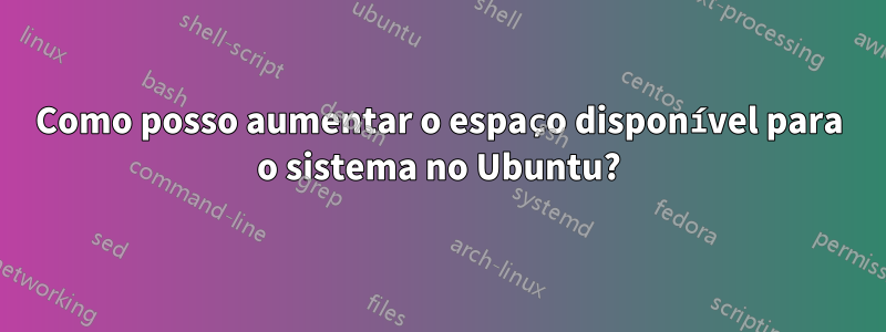 Como posso aumentar o espaço disponível para o sistema no Ubuntu?