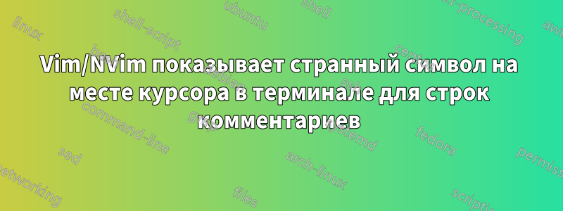 Vim/NVim показывает странный символ на месте курсора в терминале для строк комментариев