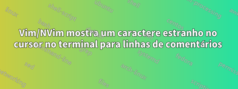 Vim/NVim mostra um caractere estranho no cursor no terminal para linhas de comentários