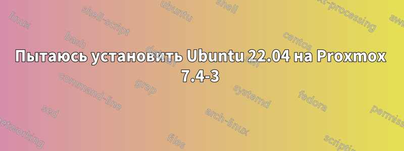 Пытаюсь установить Ubuntu 22.04 на Proxmox 7.4-3