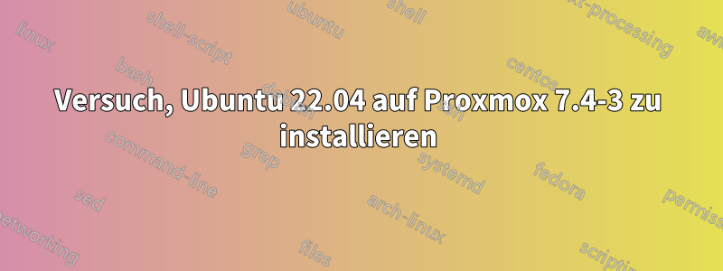 Versuch, Ubuntu 22.04 auf Proxmox 7.4-3 zu installieren