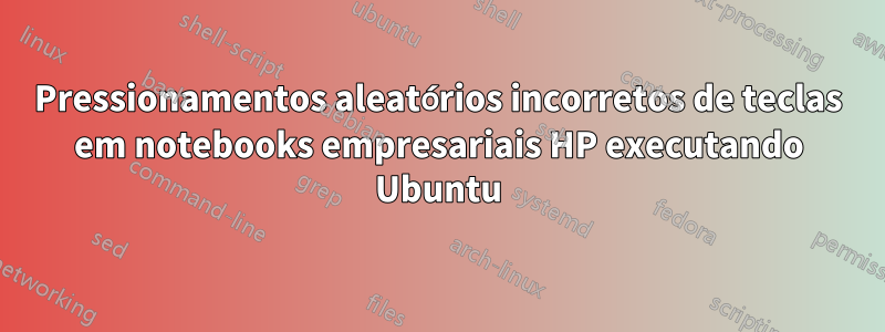 Pressionamentos aleatórios incorretos de teclas em notebooks empresariais HP executando Ubuntu