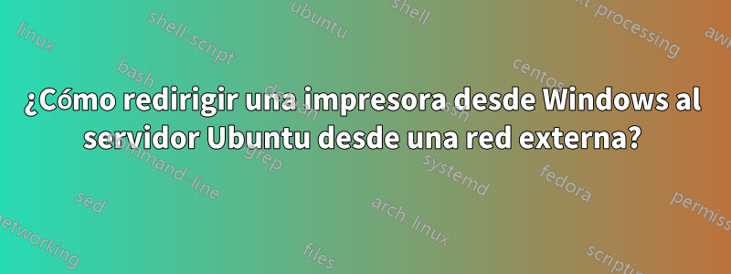 ¿Cómo redirigir una impresora desde Windows al servidor Ubuntu desde una red externa?